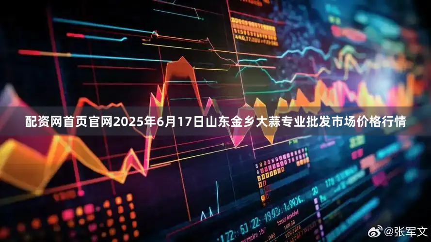配资网首页官网2025年6月17日山东金乡大蒜专业批发市场价格行情