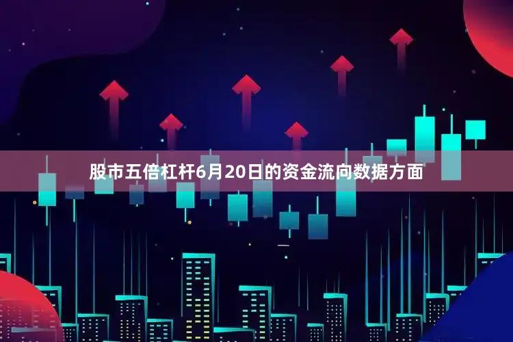 股市五倍杠杆6月20日的资金流向数据方面