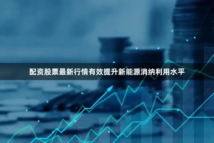 配资股票最新行情有效提升新能源消纳利用水平