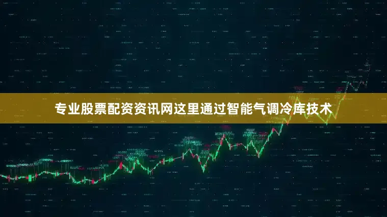 专业股票配资资讯网这里通过智能气调冷库技术