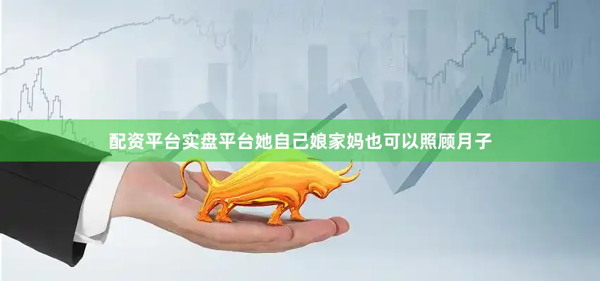 配资平台实盘平台她自己娘家妈也可以照顾月子