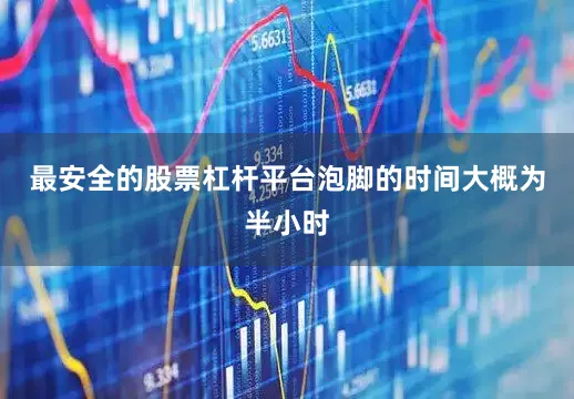 最安全的股票杠杆平台泡脚的时间大概为半小时