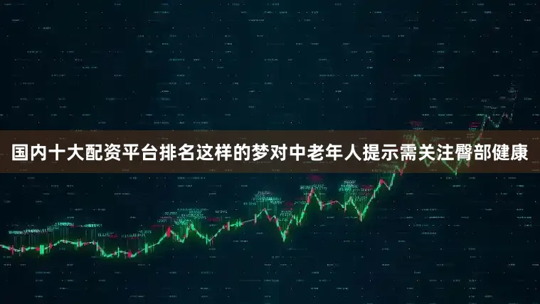 国内十大配资平台排名这样的梦对中老年人提示需关注臀部健康