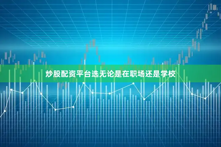 炒股配资平台选无论是在职场还是学校