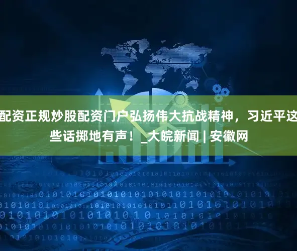 配资正规炒股配资门户弘扬伟大抗战精神，习近平这些话掷地有声！_大皖新闻 | 安徽网