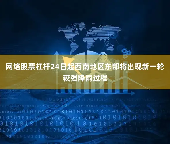 网络股票杠杆24日起西南地区东部将出现新一轮较强降雨过程