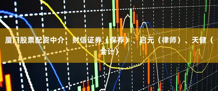 厦门股票配资中介：财信证券（保荐）、启元（律师）、天健（会计）