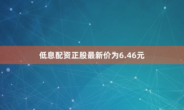 低息配资正股最新价为6.46元