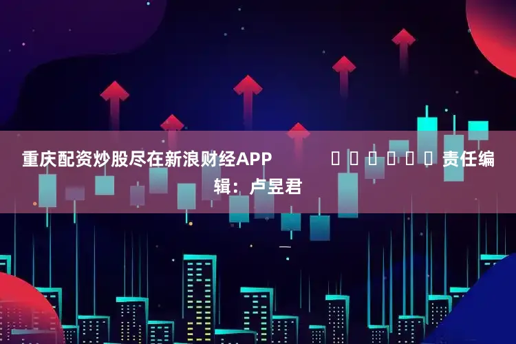 重庆配资炒股尽在新浪财经APP            						责任编辑：卢昱君