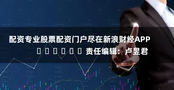 配资专业股票配资门户尽在新浪财经APP            						责任编辑：卢昱君