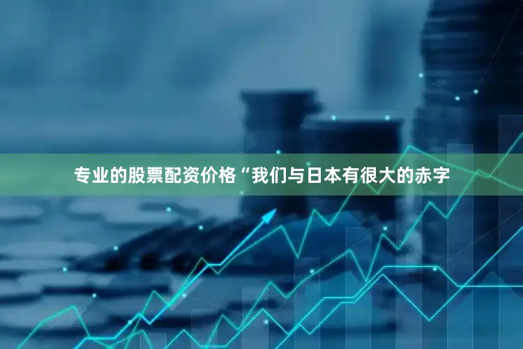 专业的股票配资价格　　“我们与日本有很大的赤字