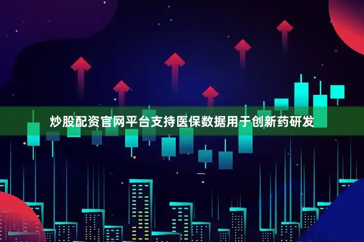 炒股配资官网平台支持医保数据用于创新药研发