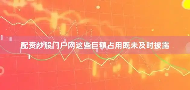 配资炒股门户网这些巨额占用既未及时披露