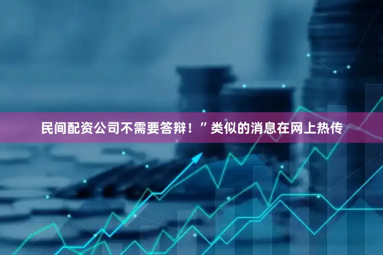 民间配资公司不需要答辩！”类似的消息在网上热传