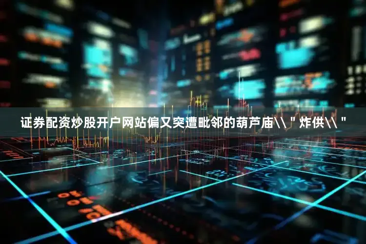 证券配资炒股开户网站偏又突遭毗邻的葫芦庙\＂炸供\＂