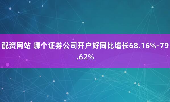 配资网站 哪个证券公司开户好同比增长68.16%–79.62%