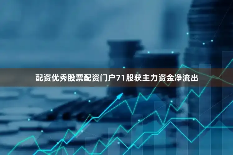 配资优秀股票配资门户71股获主力资金净流出