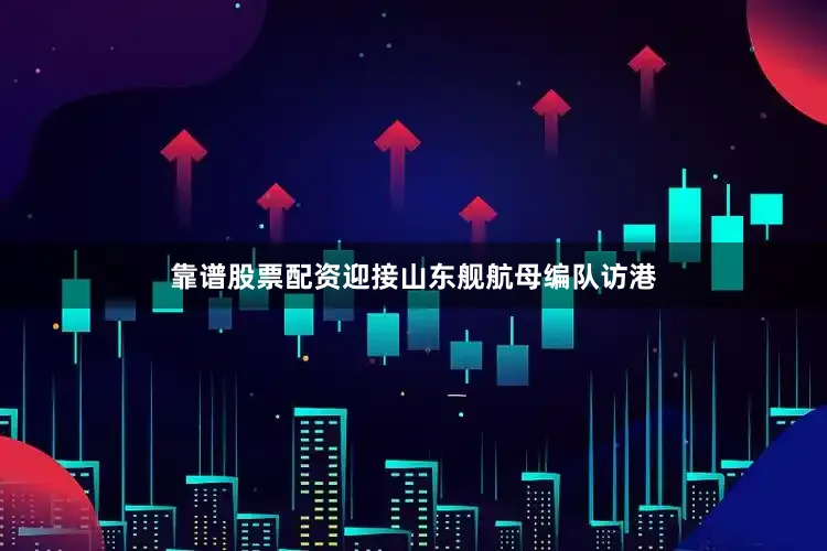 靠谱股票配资迎接山东舰航母编队访港