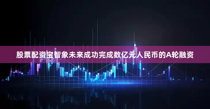 股票配资宝智象未来成功完成数亿元人民币的A轮融资