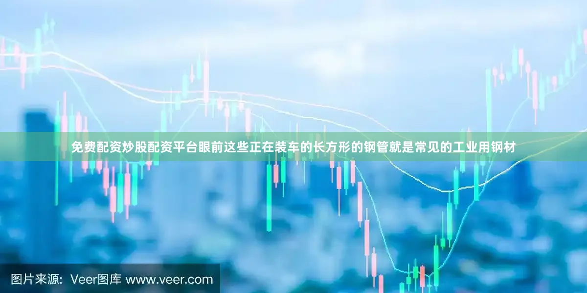 免费配资炒股配资平台眼前这些正在装车的长方形的钢管就是常见的工业用钢材