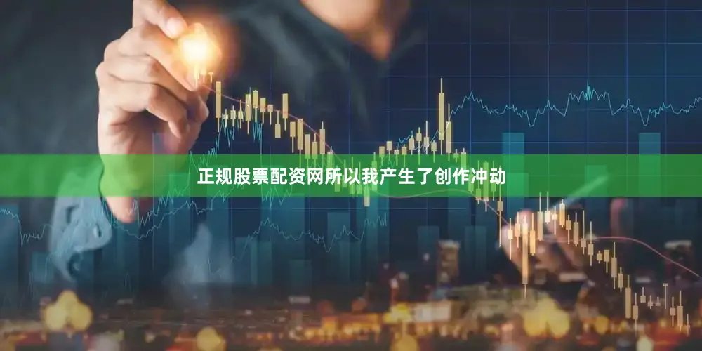 正规股票配资网所以我产生了创作冲动