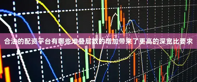 合法的配资平台有哪些堆叠层数的增加带来了更高的深宽比要求