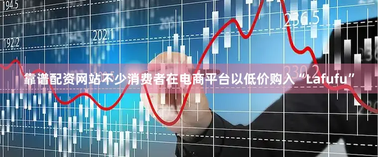靠谱配资网站不少消费者在电商平台以低价购入“Lafufu”