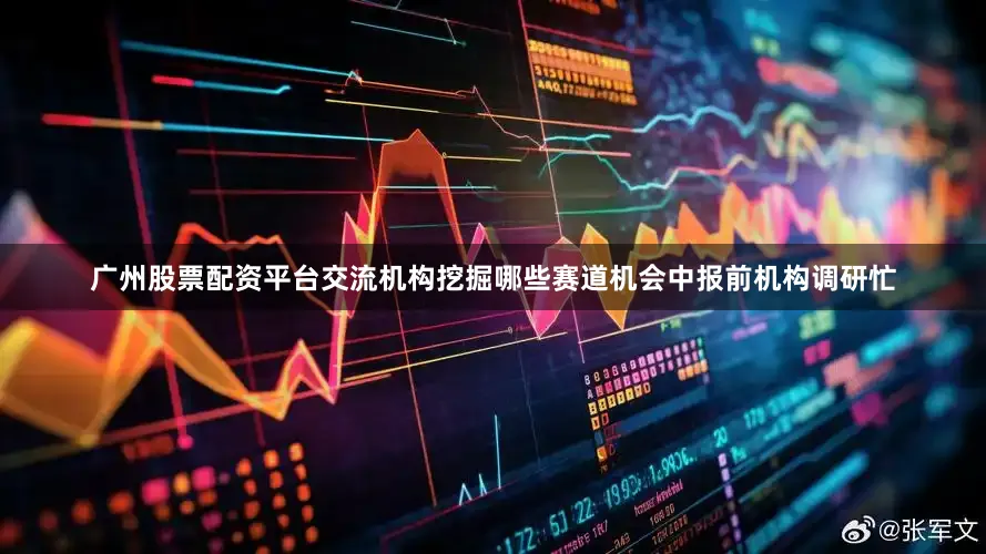 广州股票配资平台交流机构挖掘哪些赛道机会中报前机构调研忙