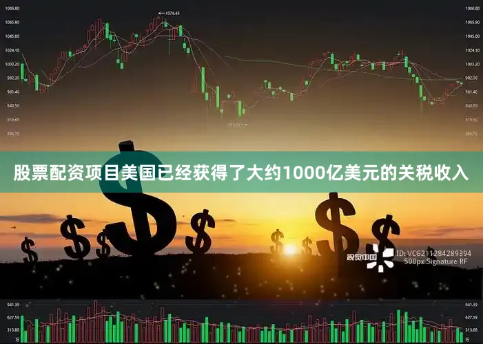股票配资项目美国已经获得了大约1000亿美元的关税收入