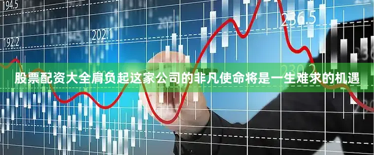 股票配资大全肩负起这家公司的非凡使命将是一生难求的机遇