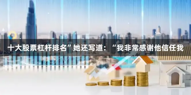十大股票杠杆排名”她还写道：“我非常感谢他信任我