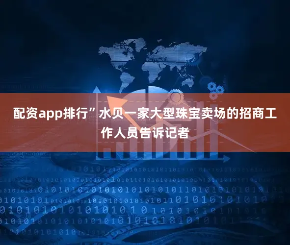 配资app排行”　　水贝一家大型珠宝卖场的招商工作人员告诉记者