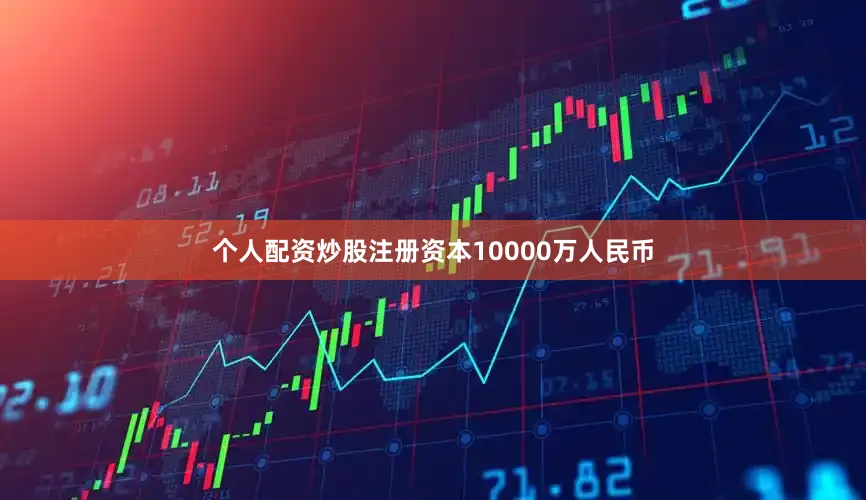 个人配资炒股注册资本10000万人民币