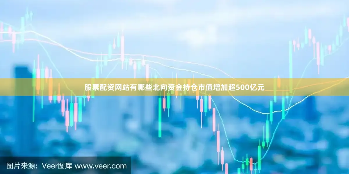 股票配资网站有哪些北向资金持仓市值增加超500亿元