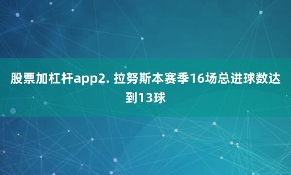 股票加杠杆app　　2. 拉努斯本赛季16场总进球数达到13球