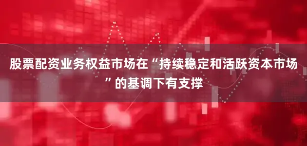 股票配资业务权益市场在“持续稳定和活跃资本市场”的基调下有支撑