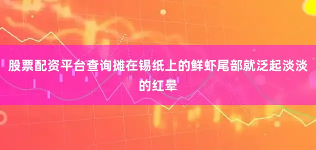 股票配资平台查询摊在锡纸上的鲜虾尾部就泛起淡淡的红晕