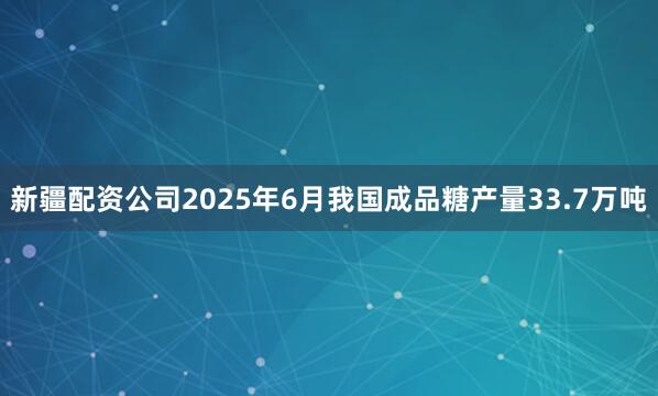 新疆配资公司2025年6月我国成品糖产量33.7万吨