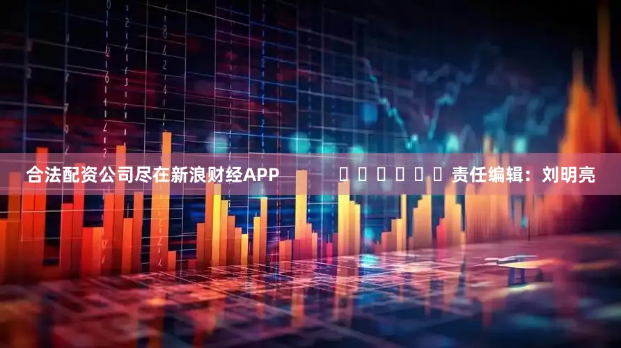 合法配资公司尽在新浪财经APP            						责任编辑：刘明亮
