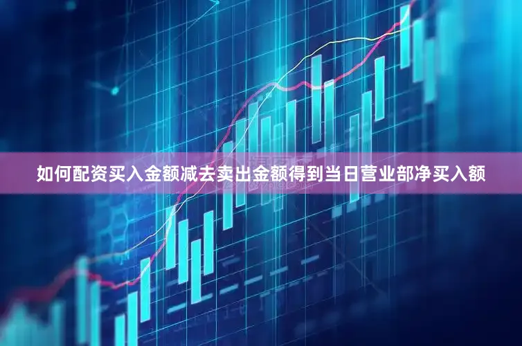 如何配资买入金额减去卖出金额得到当日营业部净买入额