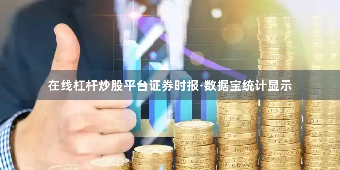 在线杠杆炒股平台证券时报·数据宝统计显示