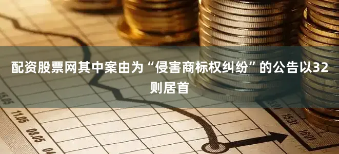 配资股票网其中案由为“侵害商标权纠纷”的公告以32则居首