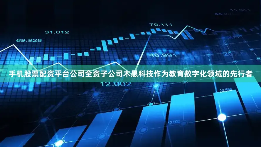 手机股票配资平台公司全资子公司木愚科技作为教育数字化领域的先行者