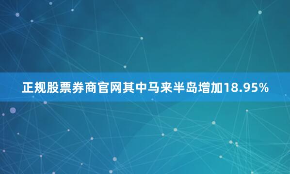正规股票券商官网其中马来半岛增加18.95%