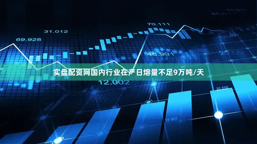 实盘配资网国内行业在产日熔量不足9万吨/天