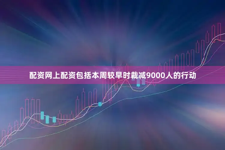 配资网上配资包括本周较早时裁减9000人的行动