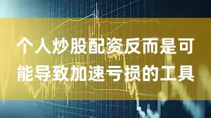 个人炒股配资反而是可能导致加速亏损的工具