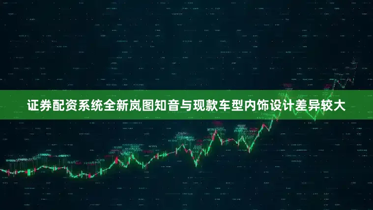 证券配资系统全新岚图知音与现款车型内饰设计差异较大