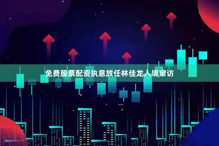免费股票配资执意放任林佳龙入境窜访