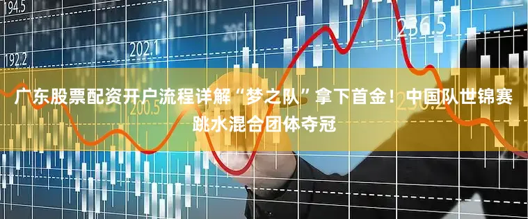 广东股票配资开户流程详解“梦之队”拿下首金！中国队世锦赛跳水混合团体夺冠